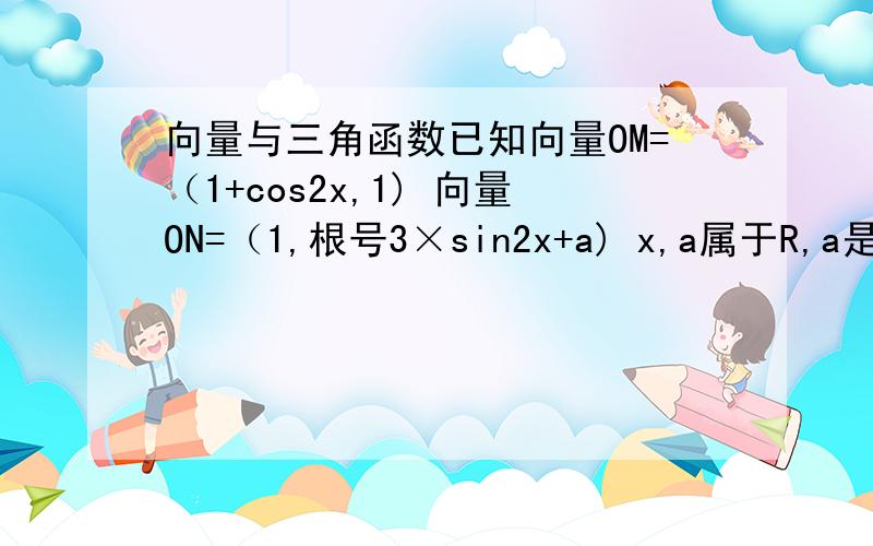 向量与三角函数已知向量OM=（1+cos2x,1) 向量ON=（1,根号3×sin2x+a) x,a属于R,a是常数且y=向量OM点乘向量ON （O是坐标原点）（1）求y关于x的函数关系式y=f(x)(2) 若x属于【0,π/2】,f（x)的最大值为4,求a