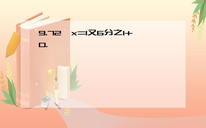 9.72—x=1又6分之1+0.