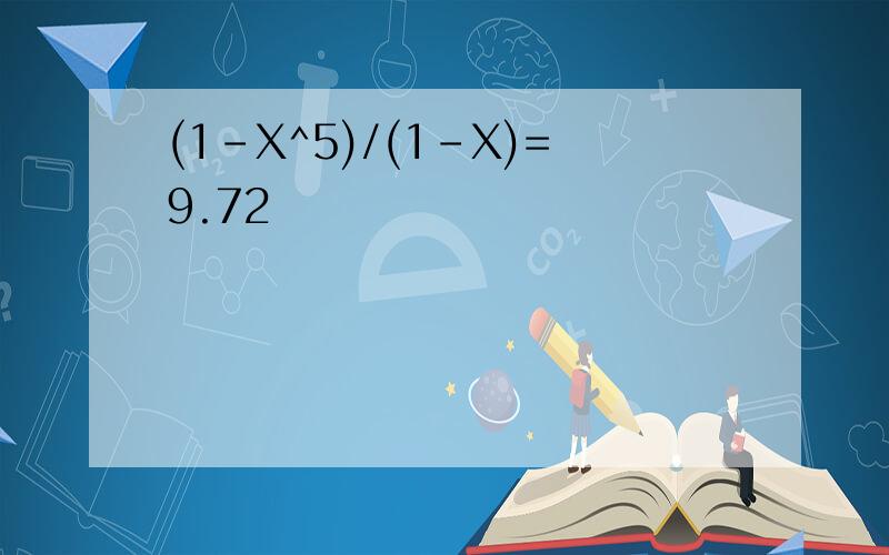 (1-X^5)/(1-X)=9.72