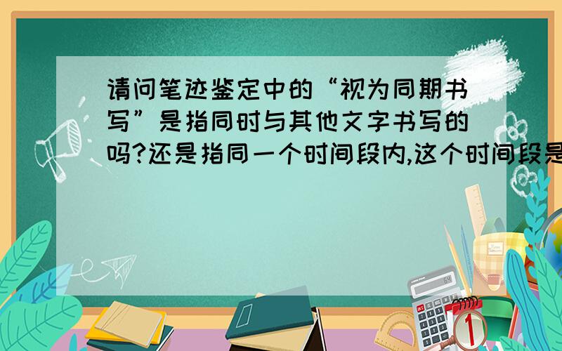 请问笔迹鉴定中的“视为同期书写”是指同时与其他文字书写的吗?还是指同一个时间段内,这个时间段是多久