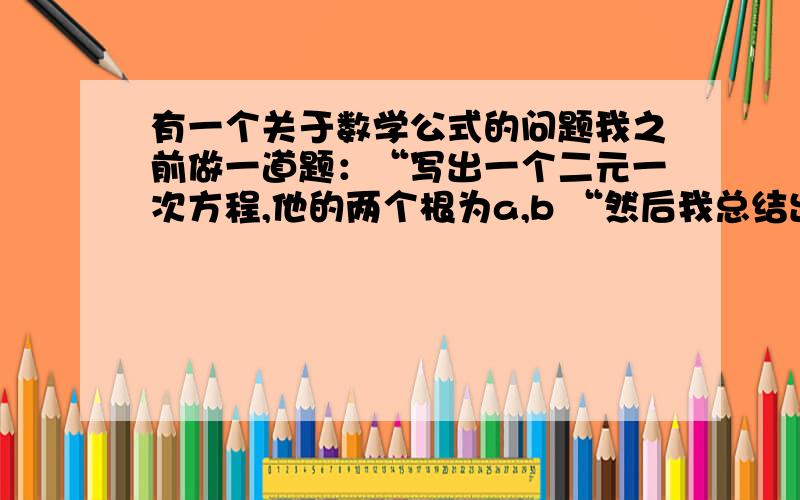 有一个关于数学公式的问题我之前做一道题：“写出一个二元一次方程,他的两个根为a,b “然后我总结出了个公式：（x-a）(x-b)=0 两个根分别为a和b这个公式对吗?