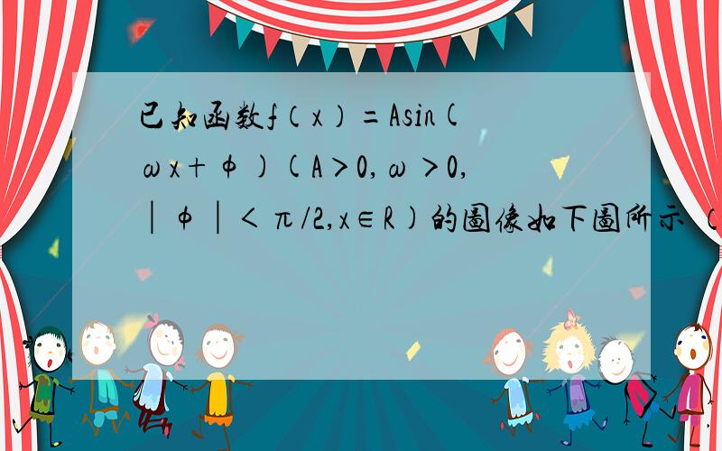 已知函数f（x）=Asin(ωx+φ)(A＞0,ω＞0,│φ│＜π/2,x∈R)的图像如下图所示 （1）求f（x）的解析式 已知函数f（x）=Asin(ωx+φ)(A＞0,ω＞0,│φ│＜π/2,x∈R)的图像如下图所示 （1）求f（x）的解析式(