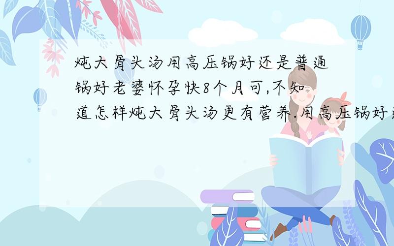 炖大骨头汤用高压锅好还是普通锅好老婆怀孕快8个月可,不知道怎样炖大骨头汤更有营养.用高压锅好还是普通的锅慢慢炖好 都放些什么以及操作步骤会使汤营养更充分