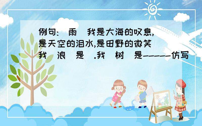 例句:(雨)我是大海的叹息,是天空的泪水,是田野的微笑 我(浪)是_.我（树）是-----仿写