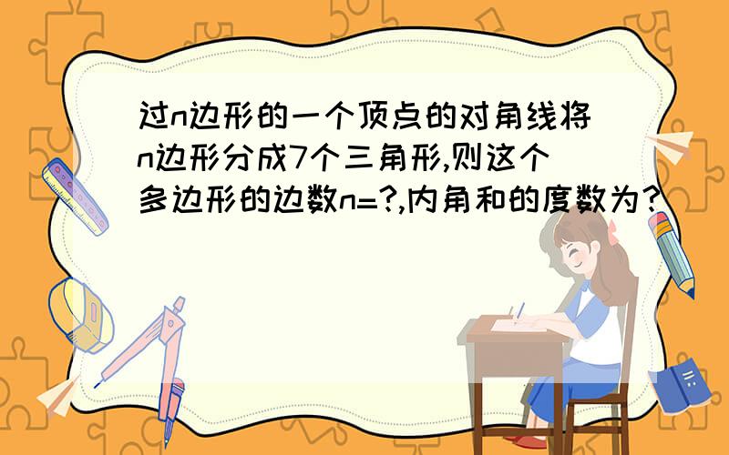 过n边形的一个顶点的对角线将n边形分成7个三角形,则这个多边形的边数n=?,内角和的度数为?