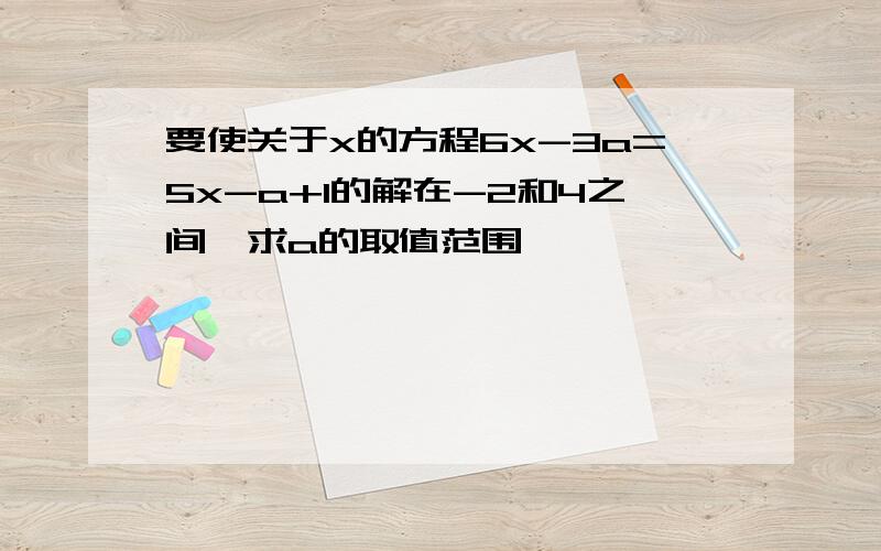 要使关于x的方程6x-3a=5x-a+1的解在-2和4之间,求a的取值范围