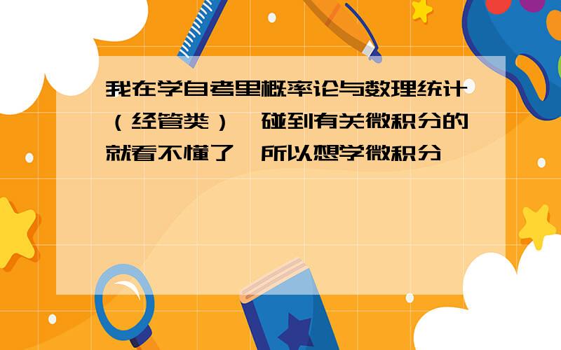 我在学自考里概率论与数理统计（经管类）,碰到有关微积分的就看不懂了,所以想学微积分,