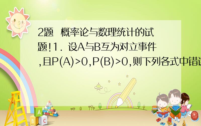 2题  概率论与数理统计的试题!1．设A与B互为对立事件,且P(A)>0,P(B)>0,则下列各式中错误的是( )  A．P(A)＝1－P(B)                B．P(AB)＝P(A)P(B)  C．P( )＝1                   D．P(A∪B)＝12．设A,B为两个随