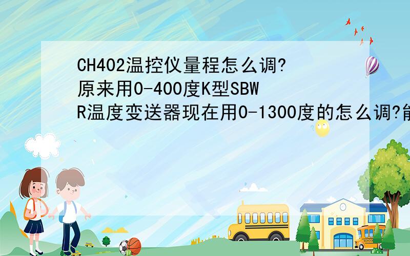 CH402温控仪量程怎么调?原来用0-400度K型SBWR温度变送器现在用0-1300度的怎么调?能用吗