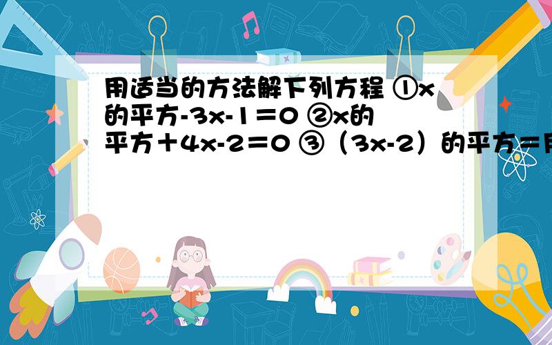 用适当的方法解下列方程 ①x的平方-3x-1＝0 ②x的平方＋4x-2＝0 ③（3x-2）的平方＝用适当的方法解下列方程①x的平方-3x-1＝0②x的平方＋4x-2＝0③（3x-2）的平方＝4（x-3）的平方