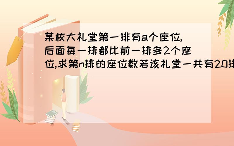 某校大礼堂第一排有a个座位,后面每一排都比前一排多2个座位,求第n排的座位数若该礼堂一共有20排座位,且第一排的座位数也是20,请你计算下该礼堂能容纳多少人