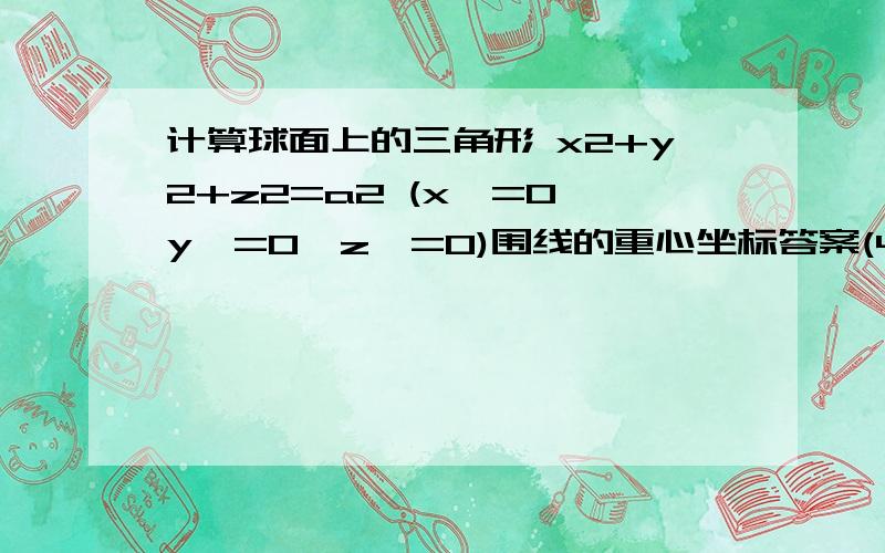 计算球面上的三角形 x2+y2+z2=a2 (x>=0,y>=0,z>=0)围线的重心坐标答案(4a/3π,4a/3π,4a/3π) 设线密度为1