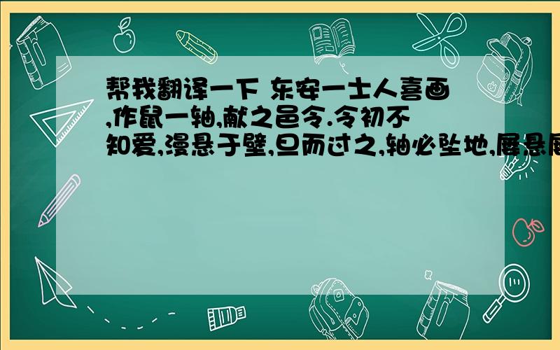 帮我翻译一下 东安一士人喜画,作鼠一轴,献之邑令.令初不知爱,漫悬于壁,旦而过之,轴必坠地,屡悬屡坠