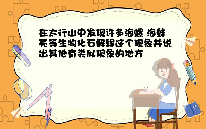 在太行山中发现许多海螺 海蚌壳等生物化石解释这个现象并说出其他有类似现象的地方