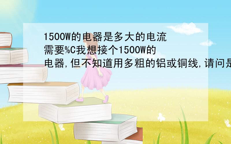 1500W的电器是多大的电流需要%C我想接个1500W的电器,但不知道用多粗的铝或铜线,请问是多大的电流 啊怎么计算的