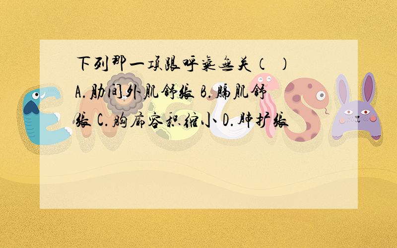 下列那一项跟呼气无关（ ） A.肋间外肌舒张 B.膈肌舒张 C.胸廓容积缩小 D.肺扩张