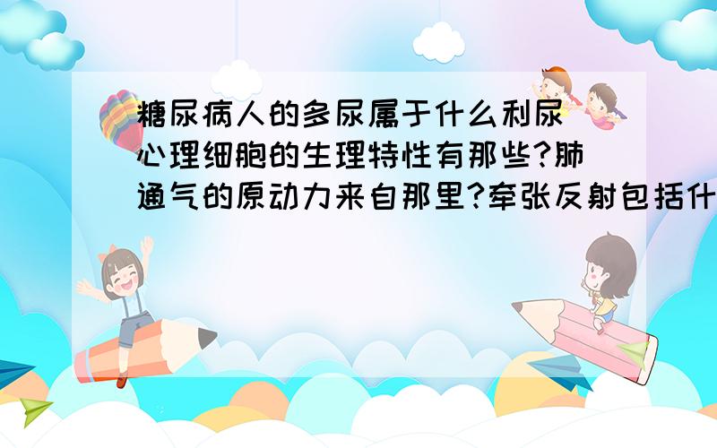 糖尿病人的多尿属于什么利尿 心理细胞的生理特性有那些?肺通气的原动力来自那里?牵张反射包括什么和什么两个反射？红细胞生成的主要原料是什么和什么？心脏中传导速度最快的是什么