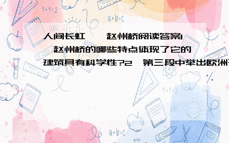 人间长虹——赵州桥阅读答案1、赵州桥的哪些特点体现了它的建筑具有科学性?2、第三段中举出欧洲石拱桥的例子是为了说明什么?3、把第四段中加点词语“在当时”可以去掉吗?为什么?4假