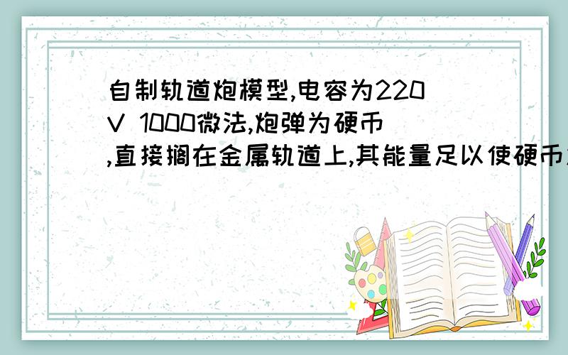 自制轨道炮模型,电容为220V 1000微法,炮弹为硬币,直接搁在金属轨道上,其能量足以使硬币发射吗?电路为短路,开关为100A空气开关,发射速度会是多少呢?急求解,明天还要上学,没时间看了