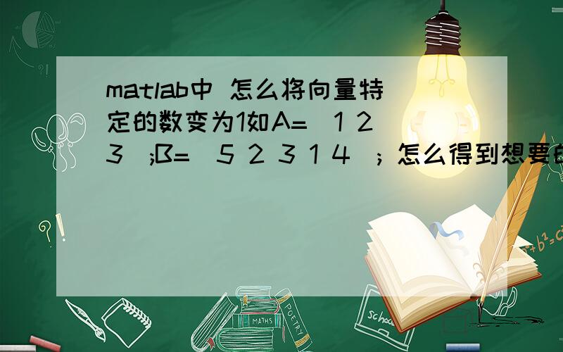 matlab中 怎么将向量特定的数变为1如A=[1 2 3];B=[5 2 3 1 4]; 怎么得到想要的矩阵C=[5 0 0 0 4]?应该是变为0 但是总体意思说出来了