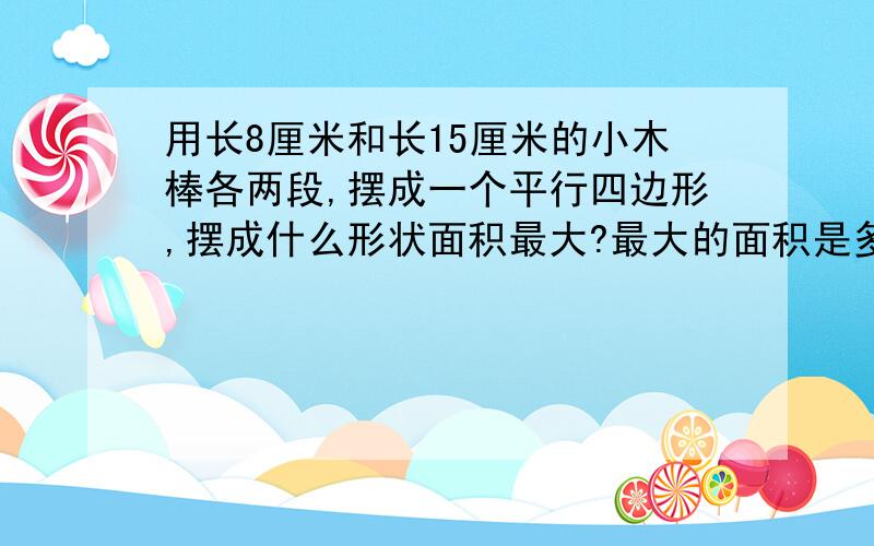 用长8厘米和长15厘米的小木棒各两段,摆成一个平行四边形,摆成什么形状面积最大?最大的面积是多少?