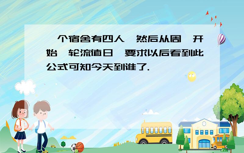 一个宿舍有四人,然后从周一开始,轮流值日,要求以后看到此公式可知今天到谁了.