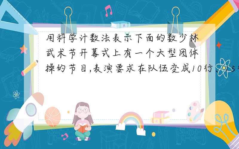 用科学计数法表示下面的数少林武术节开幕式上有一个大型团体操的节目,表演要求在队伍变成10行、15行、18行、24行时,队形都能成为矩形,教练最少要挑算多少演员?