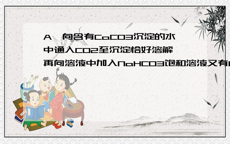 A、向含有CaCO3沉淀的水中通入CO2至沉淀恰好溶解,再向溶液中加入NaHCO3饱和溶液又有CaCO3沉淀生成B、向Na2CO3溶液中逐滴加入等物质的量的稀盐酸,生成的CO2与原Na2CO3的物质的量之比为1:2以上两