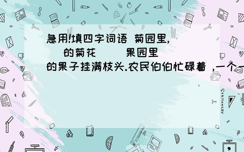 急用!填四字词语 菊园里,（ ）的菊花( )果园里（ ）的果子挂满枝头.农民伯伯忙碌着 ,一个一个（ ）.菊园里,（ ）的菊花( )；果园里（ ）的果子挂满枝头.农民伯伯忙碌着 ,一个一个（ ）.