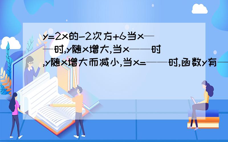 y=2x的-2次方+6当x——时,y随x增大,当x——时,y随x增大而减小,当x=——时,函数y有——值（最大值或最小值）这个值是——.