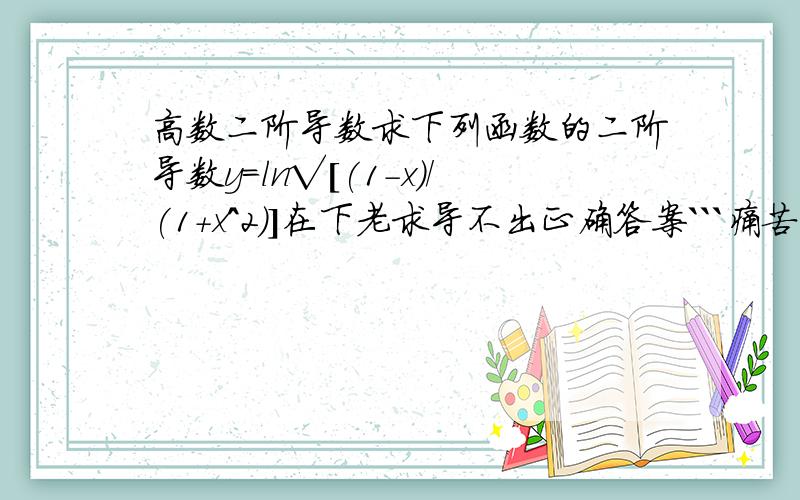 高数二阶导数求下列函数的二阶导数y=ln√[(1-x)/(1+x^2)]在下老求导不出正确答案```痛苦中```一阶在下算出来了```蛋痛的是二阶```L1这位友人算的答案和在下的是一样的```