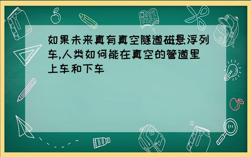 如果未来真有真空隧道磁悬浮列车,人类如何能在真空的管道里上车和下车