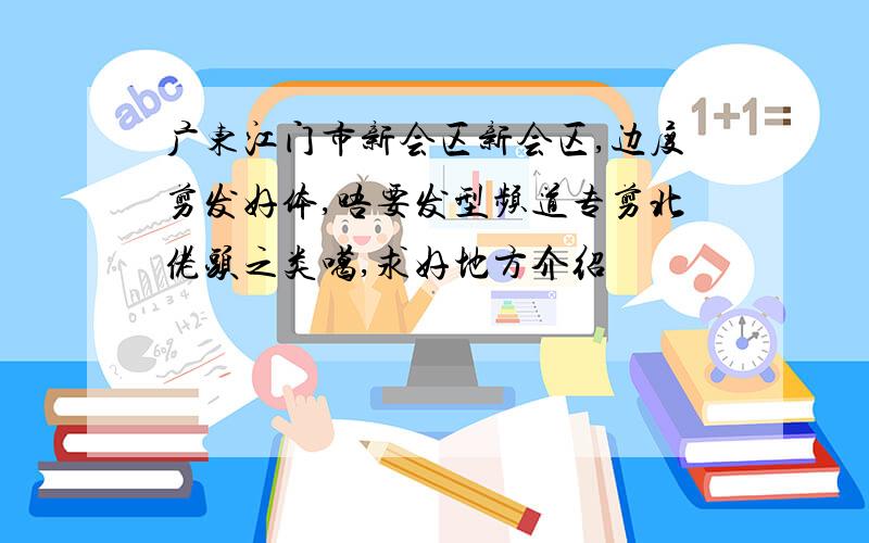 广东江门市新会区新会区,边度剪发好体,唔要发型频道专剪北佬头之类噶,求好地方介绍