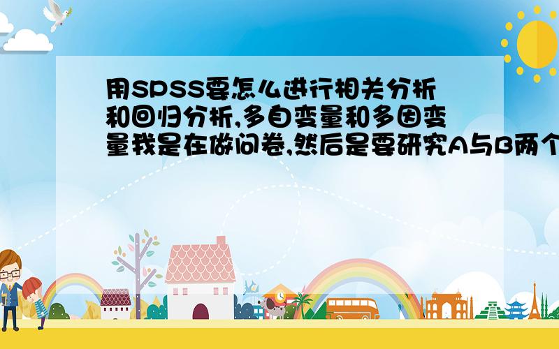 用SPSS要怎么进行相关分析和回归分析,多自变量和多因变量我是在做问卷,然后是要研究A与B两个问题之间的关系.然后AB分别设定了n个问题,从完全不符合到完全符合设为1到5的数值.做完问卷后