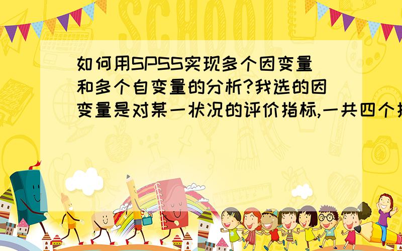 如何用SPSS实现多个因变量和多个自变量的分析?我选的因变量是对某一状况的评价指标,一共四个指标,分别作为因变量,而这一状况的影响因素若干个,我把它们作为自变量,现在我想建立Y=f(X)关