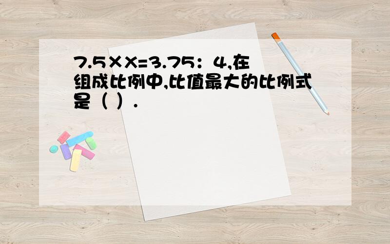 7.5×X=3.75：4,在组成比例中,比值最大的比例式是（ ）.