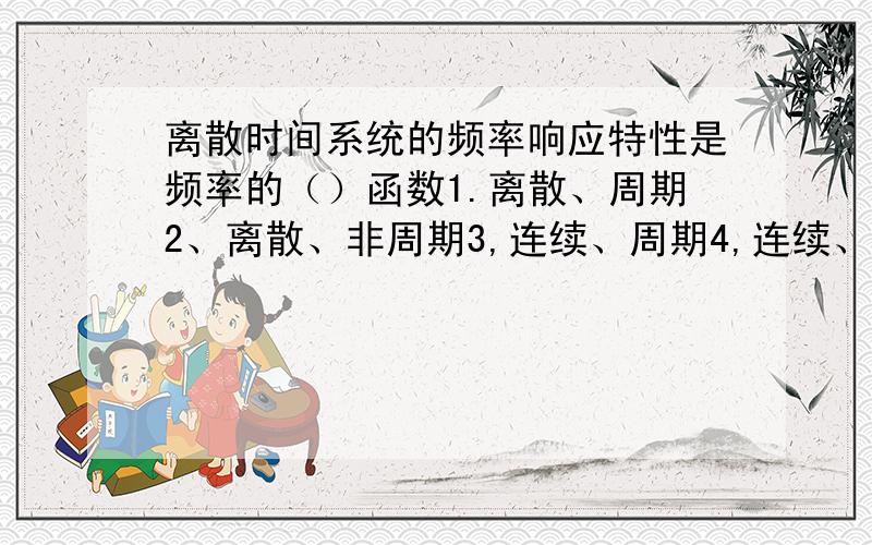 离散时间系统的频率响应特性是频率的（）函数1.离散、周期2、离散、非周期3,连续、周期4,连续、非周期