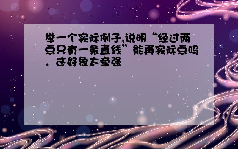 举一个实际例子,说明“经过两点只有一条直线”能再实际点吗，这好象太牵强