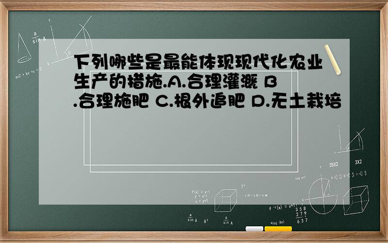 下列哪些是最能体现现代化农业生产的措施.A.合理灌溉 B.合理施肥 C.根外追肥 D.无土栽培