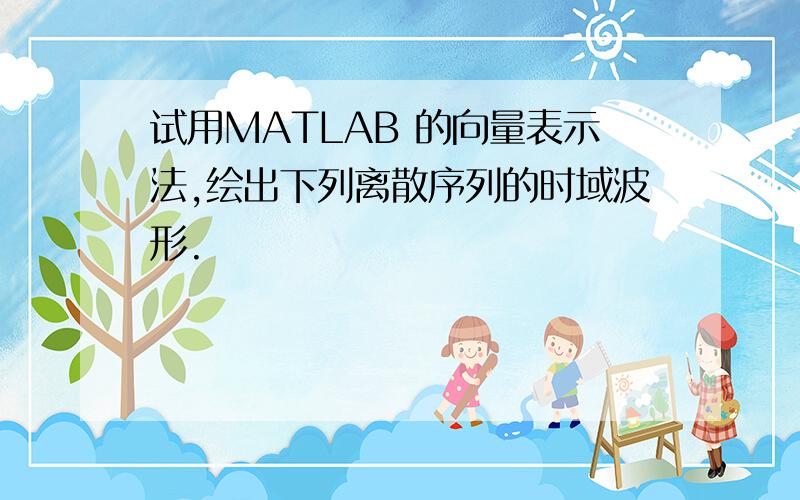 试用MATLAB 的向量表示法,绘出下列离散序列的时域波形.