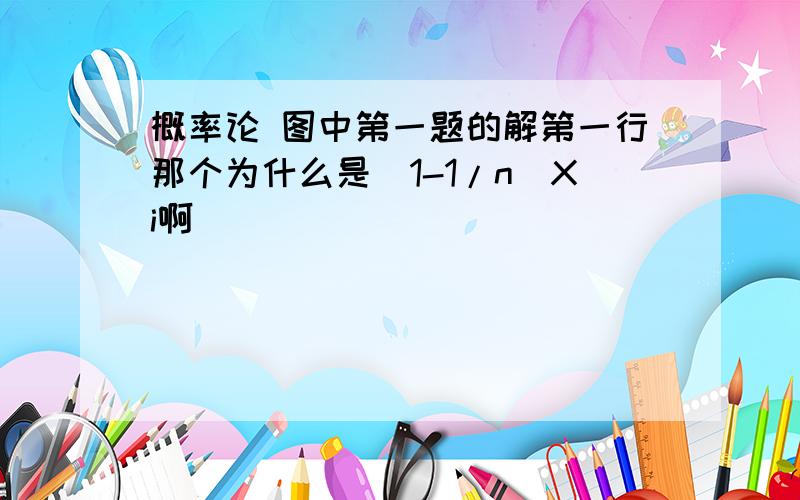 概率论 图中第一题的解第一行那个为什么是(1-1/n)Xi啊