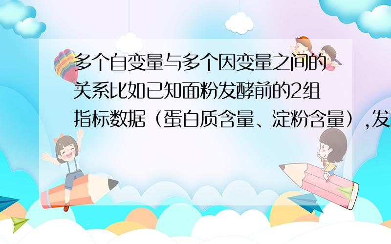 多个自变量与多个因变量之间的关系比如已知面粉发酵前的2组指标数据（蛋白质含量、淀粉含量）,发酵后的3组指标数据（酒精、酵母菌活性、维生素含量）,用什么方法分析这两组不同的数