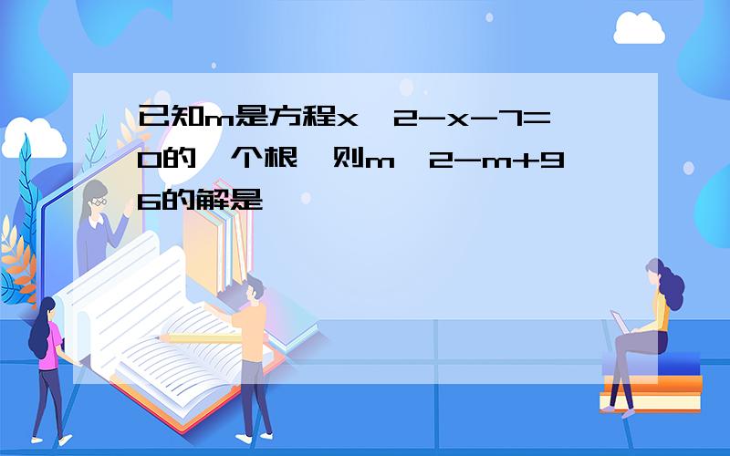 已知m是方程x^2-x-7=0的一个根,则m^2-m+96的解是