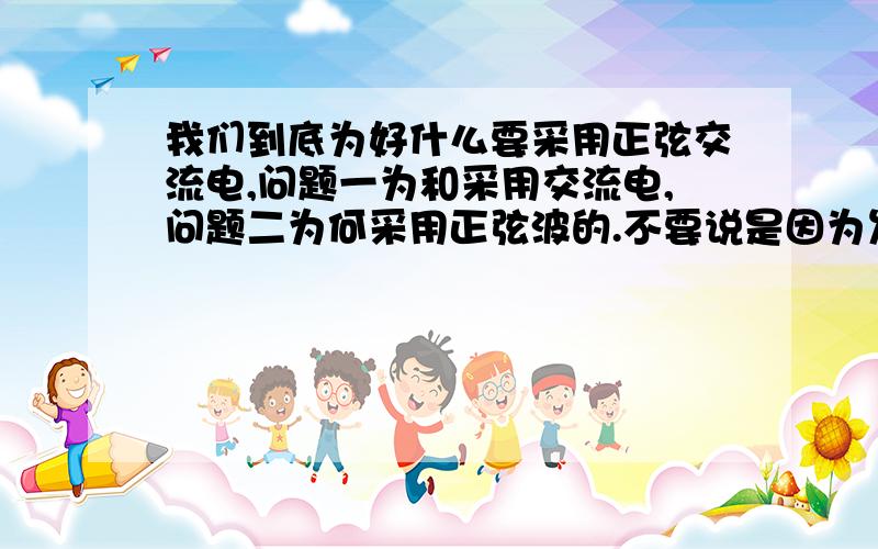 我们到底为好什么要采用正弦交流电,问题一为和采用交流电,问题二为何采用正弦波的.不要说是因为发电机发出来的是这个,不是这样的,反而,发电机是根据要产生正弦交流电来设计的.它比直