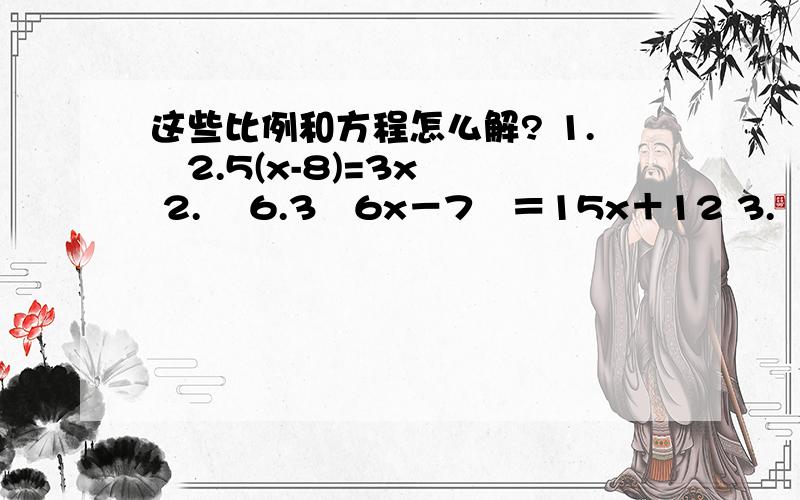 这些比例和方程怎么解? 1.   2.5(x-8)=3x 2.    6.3﹙6x－7﹚＝15x＋12 3.    5.7﹙2x－6﹚＝8  x∶﹙320－240﹚＝5∶16 2∶0.6＝10∶﹙x－2﹚ 0.75∶3＝x∶15 0.7∶x＝12∶24 x∶7.5＝2.1∶1.8 6.5x∶3＝10∶9解的步骤