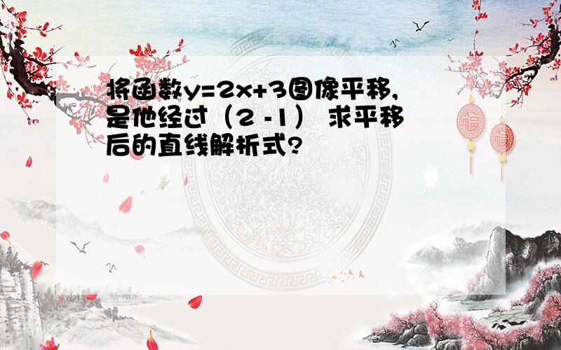 将函数y=2x+3图像平移,是他经过（2 -1） 求平移后的直线解析式?