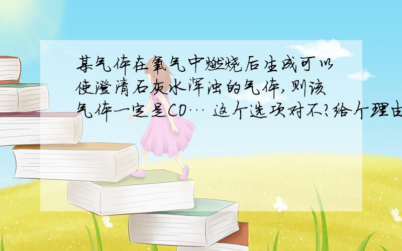 某气体在氧气中燃烧后生成可以使澄清石灰水浑浊的气体,则该气体一定是CO… 这个选项对不?给个理由