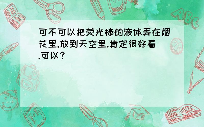 可不可以把荧光棒的液体弄在烟花里.放到天空里.肯定很好看.可以?