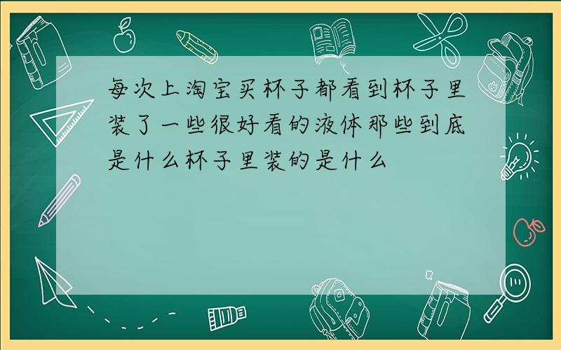 每次上淘宝买杯子都看到杯子里装了一些很好看的液体那些到底是什么杯子里装的是什么