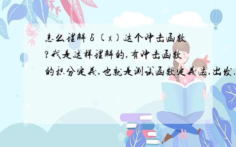 怎么理解δ(x)这个冲击函数?我是这样理解的,有冲击函数的积分定义,也就是测试函数定义法,出发.还并行用测试函数定义了一个所谓的冲击函数导数的函数.然后由这两个函数,我们可以从形式